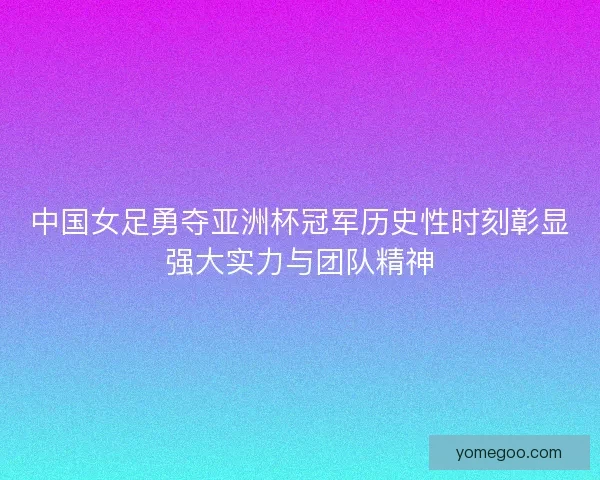 中国女足勇夺亚洲杯冠军历史性时刻彰显强大实力与团队精神