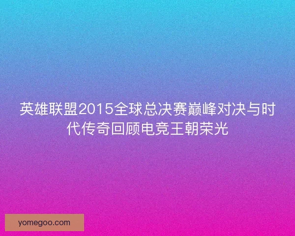 英雄联盟2015全球总决赛巅峰对决与时代传奇回顾电竞王朝荣光