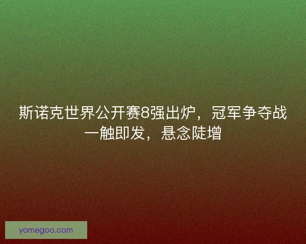 斯诺克世界公开赛8强出炉，冠军争夺战一触即发，悬念陡增