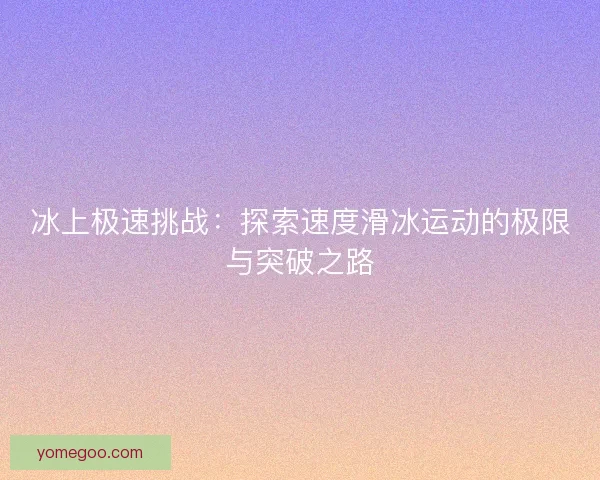 冰上极速挑战：探索速度滑冰运动的极限与突破之路