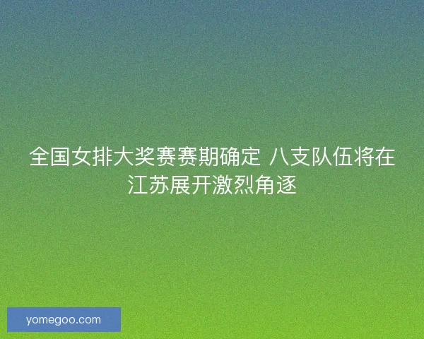 全国女排大奖赛赛期确定 八支队伍将在江苏展开激烈角逐