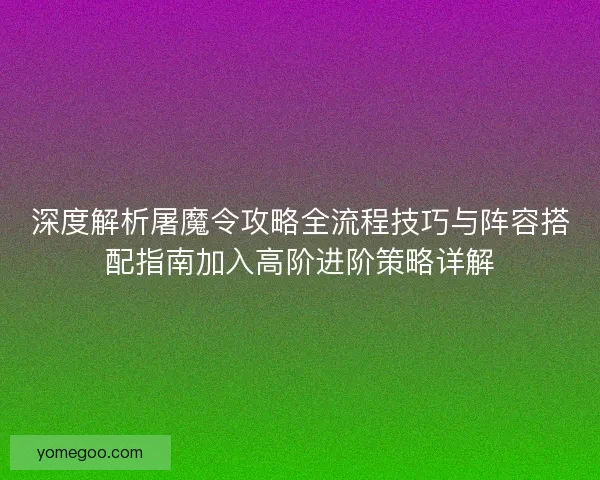 深度解析屠魔令攻略全流程技巧与阵容搭配指南加入高阶进阶策略详解