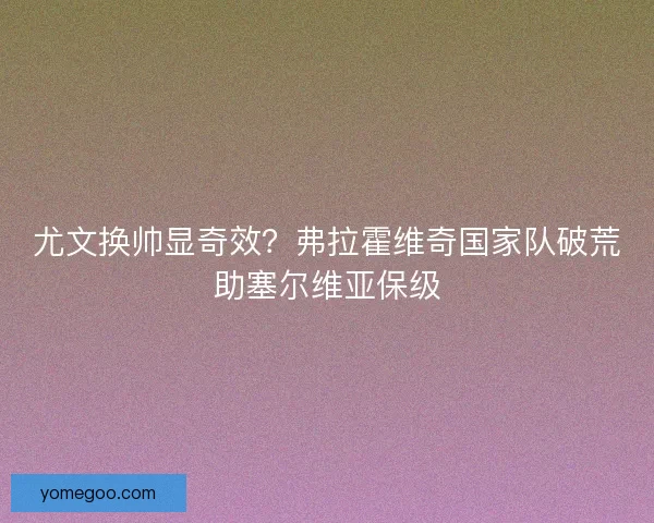 尤文换帅显奇效？弗拉霍维奇国家队破荒助塞尔维亚保级